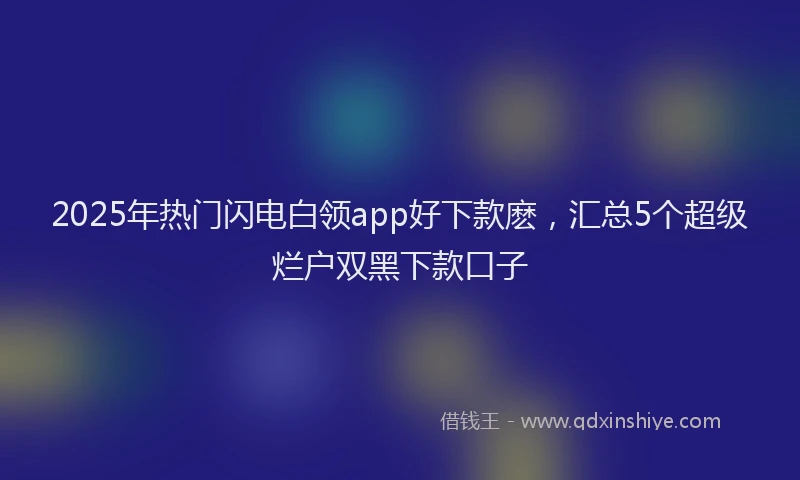2025年热门闪电白领app好下款麽，汇总5个超级烂户双黑下款口子
