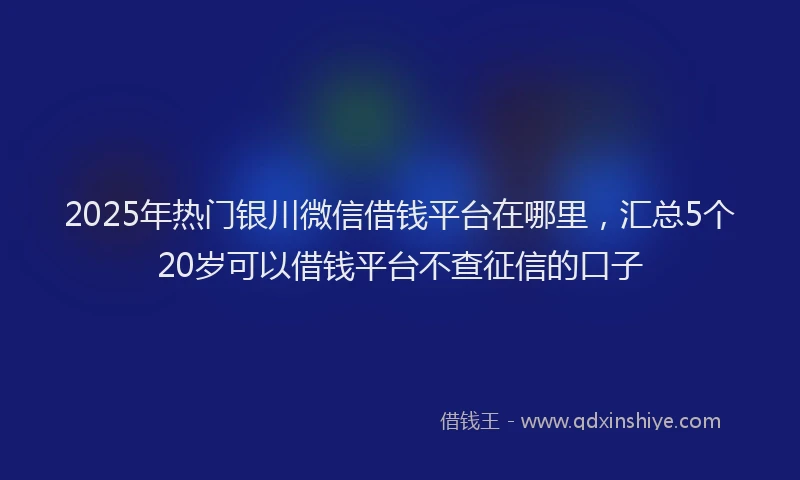 2025年热门银川微信借钱平台在哪里，汇总5个20岁可以借钱平台不查征信的口子
