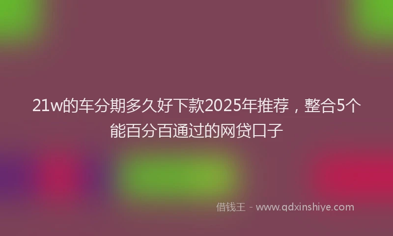 21w的车分期多久好下款2025年推荐，整合5个能百分百通过的网贷口子