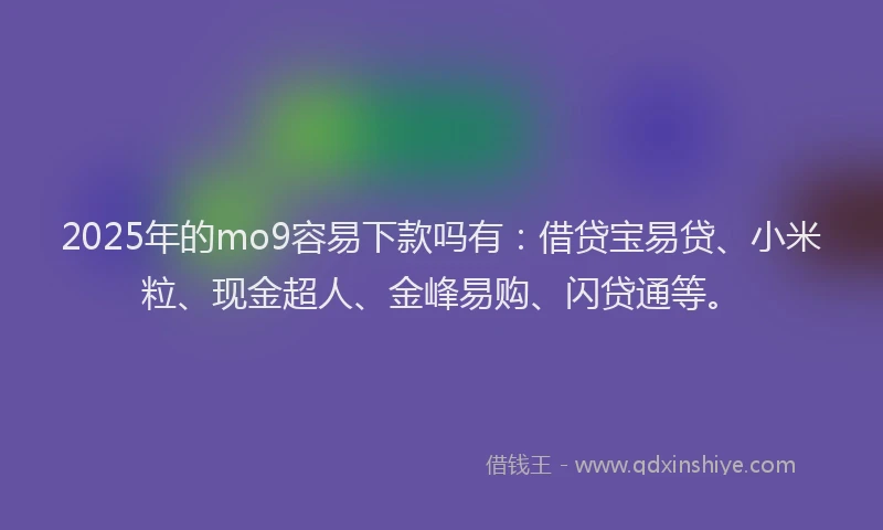 2025年的mo9容易下款吗有：借贷宝易贷、小米粒、现金超人、金峰易购、闪贷通等。