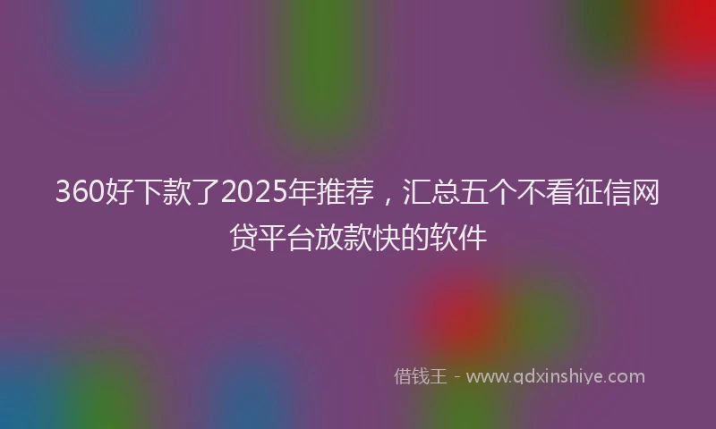 360好下款了2025年推荐，汇总五个不看征信网贷平台放款快的软件
