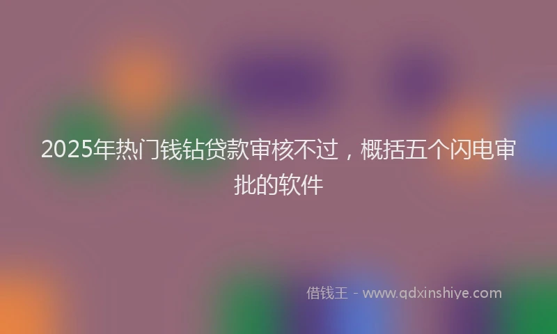 2025年热门钱钻贷款审核不过,概括五个闪电审批的软件