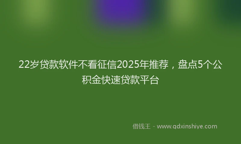 22岁贷款软件不看征信2025年推荐，盘点5个公积金快速贷款平台