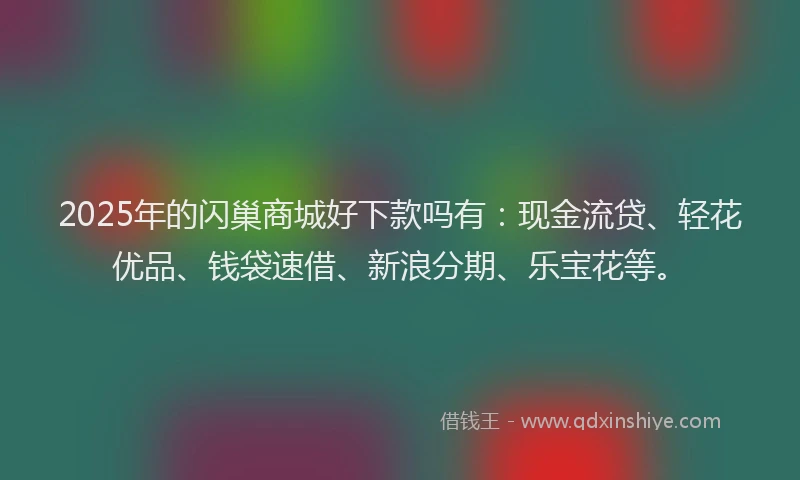 2025年的闪巢商城好下款吗有:现金流贷、轻花优品、钱袋速借、新浪分期、乐宝花等。