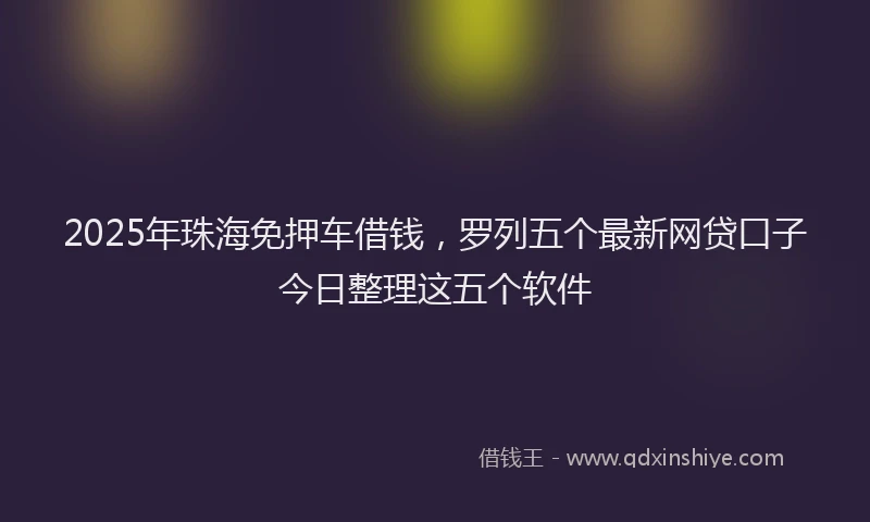 2025年珠海免押车借钱，罗列五个最新网贷口子今日整理这五个软件