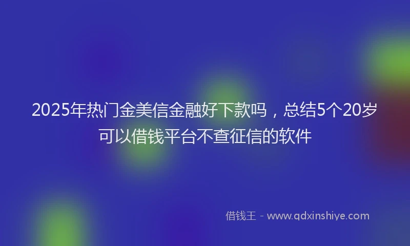 2025年热门金美信金融好下款吗,总结5个20岁可以借钱平台不查征信的软件