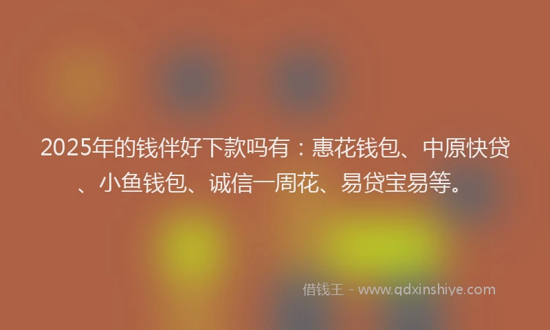 2025年的钱伴好下款吗有：惠花钱包、中原快贷、小鱼钱包、诚信一周花、易贷宝易等。