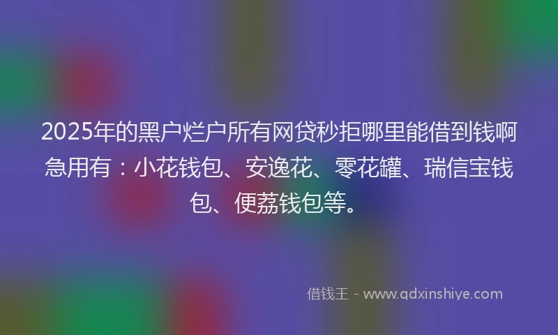 2025年的黑户烂户所有网贷秒拒哪里能借到钱啊急用有：小花钱包、安逸花、零花罐、瑞信宝钱包、便荔钱包等。