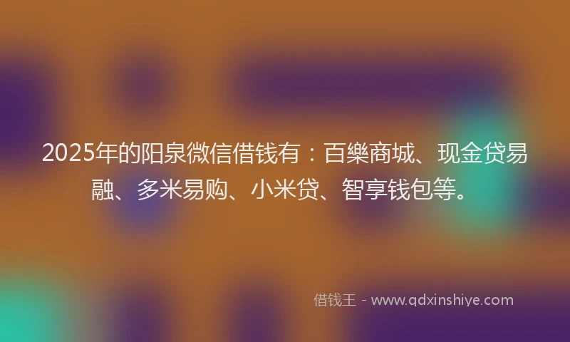 2025年的阳泉微信借钱有:百樂商城、现金贷易融、多米易购、小米贷、智享钱包等。