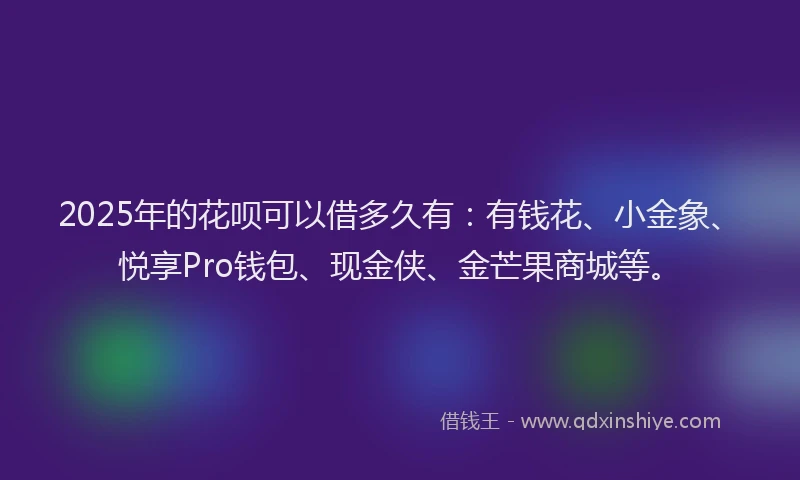 2025年的花呗可以借多久有：有钱花、小金象、悦享Pro钱包、现金侠、金芒果商城等。