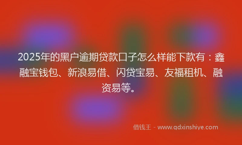 2025年的黑户逾期贷款口子怎么样能下款有：鑫融宝钱包、新浪易借、闪贷宝易、友福租机、融资易等。