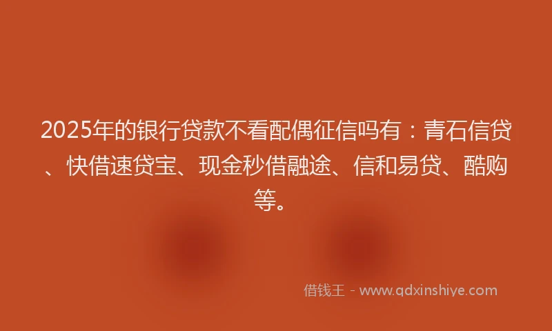 2025年的银行贷款不看配偶征信吗有：青石信贷、快借速贷宝、现金秒借融途、信和易贷、酷购等。