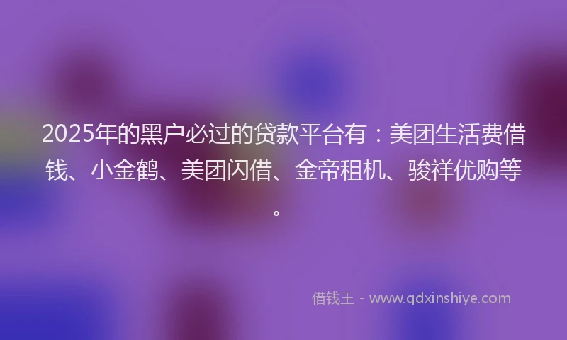 2025年的黑户必过的贷款平台有：美团生活费借钱、小金鹤、美团闪借、金帝租机、骏祥优购等。