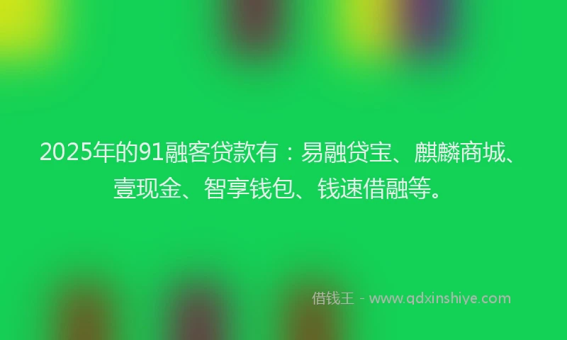 2025年的91融客贷款有：易融贷宝、麒麟商城、壹现金、智享钱包、钱速借融等。