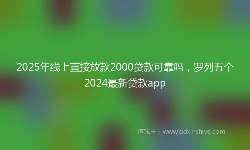 2025年线上直接放款2000贷款可靠吗，罗列五个2024最新贷款app