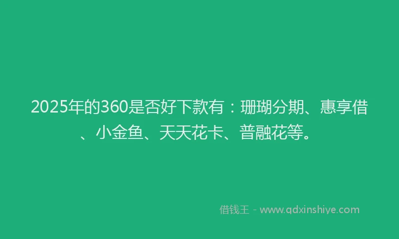 2025年的360是否好下款有：珊瑚分期、惠享借、小金鱼、天天花卡、普融花等。