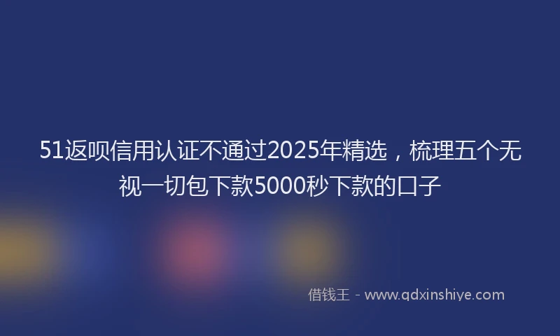 51返呗信用认证不通过2025年精选，梳理五个无视一切包下款5000秒下款的口子