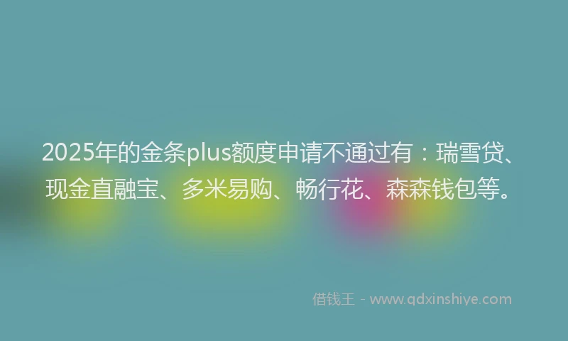 2025年的金条plus额度申请不通过有：瑞雪贷、现金直融宝、多米易购、畅行花、森森钱包等。