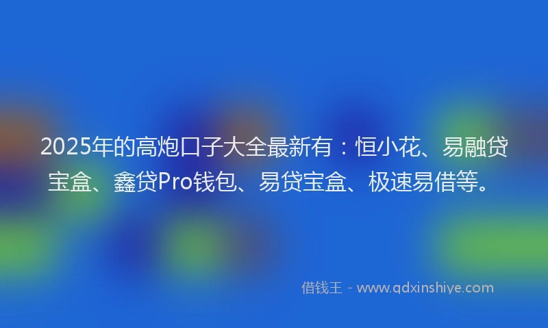 2025年的高炮口子大全最新有：恒小花、易融贷宝盒、鑫贷Pro钱包、易贷宝盒、极速易借等。