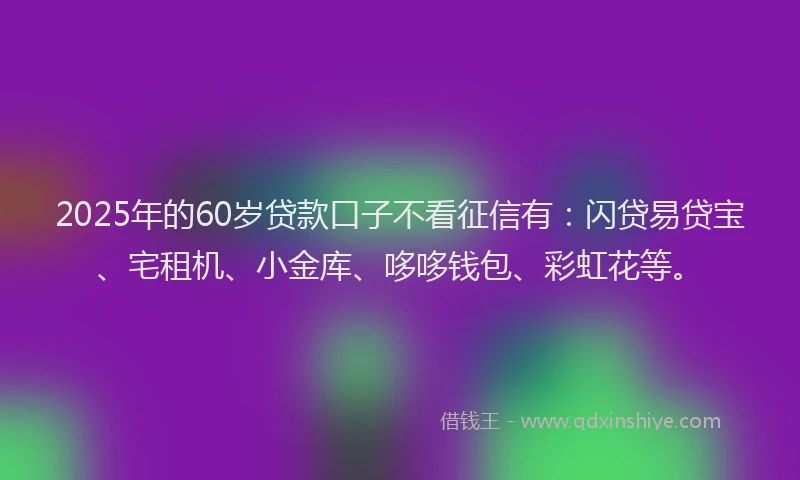 2025年的60岁贷款口子不看征信有:闪贷易贷宝、宅租机、小金库、哆哆钱包、彩虹花等。