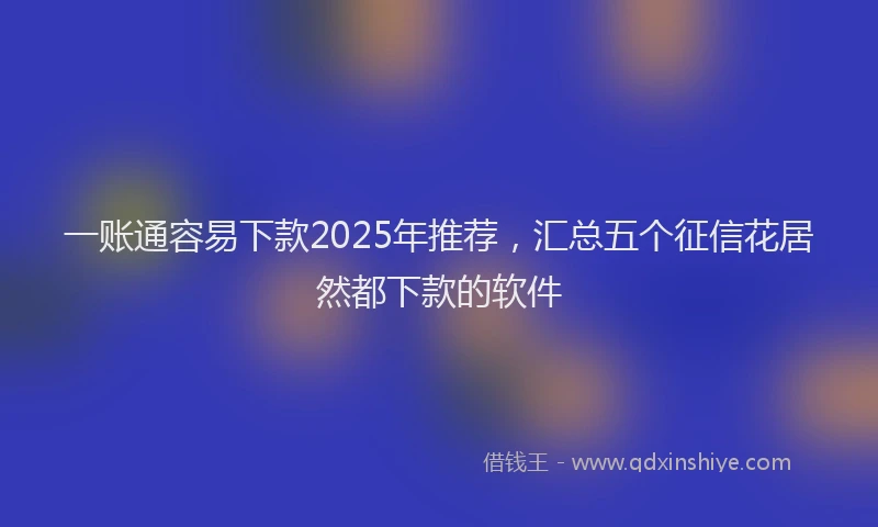 一账通容易下款2025年推荐，汇总五个征信花居然都下款的软件