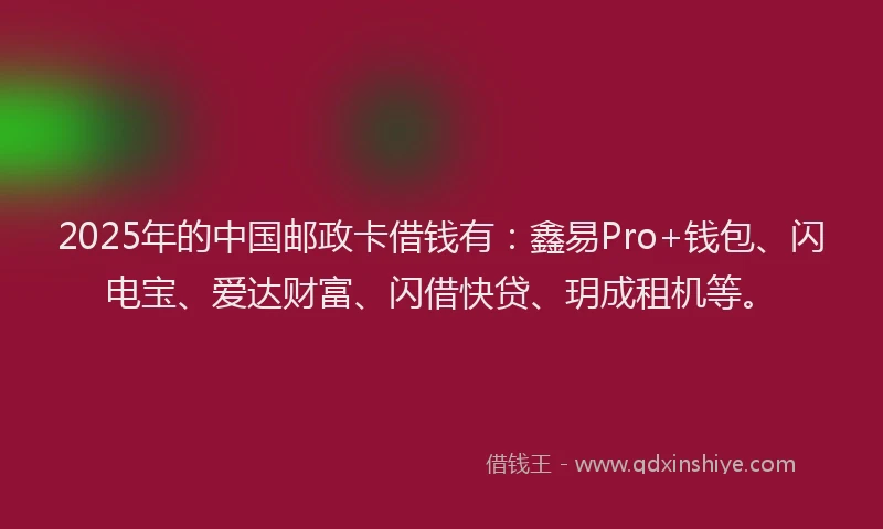 2025年的中国邮政卡借钱有：鑫易Pro+钱包、闪电宝、爱达财富、闪借快贷、玥成租机等。