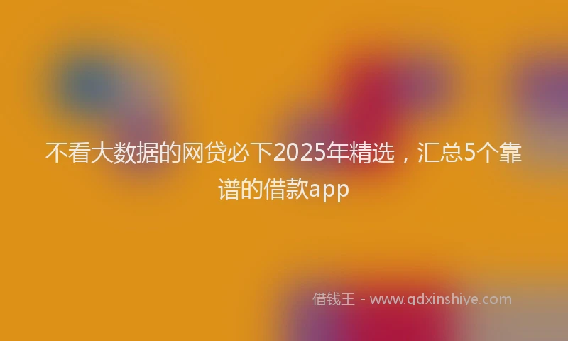 不看大数据的网贷必下2025年精选，汇总5个靠谱的借款app