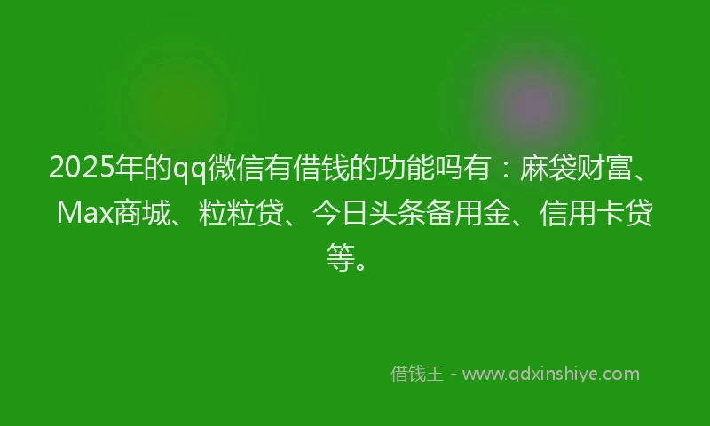 2025年的qq微信有借钱的功能吗有：麻袋财富、Max商城、粒粒贷、今日头条备用金、信用卡贷等。
