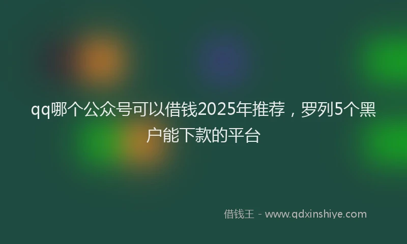 qq哪个公众号可以借钱2025年推荐，罗列5个黑户能下款的平台