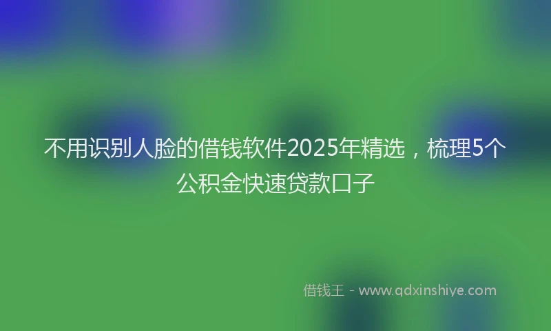 不用识别人脸的借钱软件2025年精选，梳理5个公积金快速贷款口子