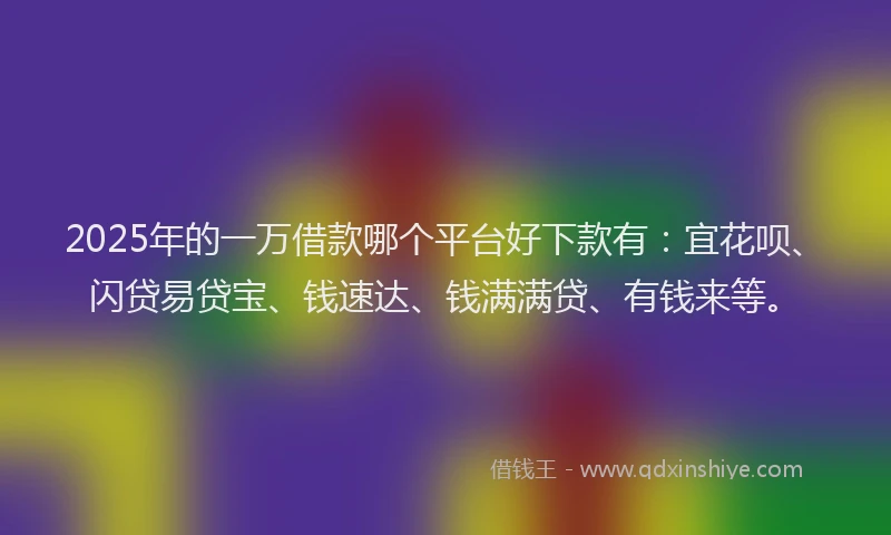 2025年的一万借款哪个平台好下款有：宜花呗、闪贷易贷宝、钱速达、钱满满贷、有钱来等。
