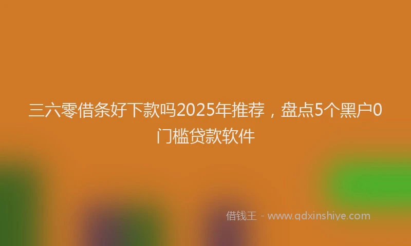 三六零借条好下款吗2025年推荐，盘点5个黑户0门槛贷款软件