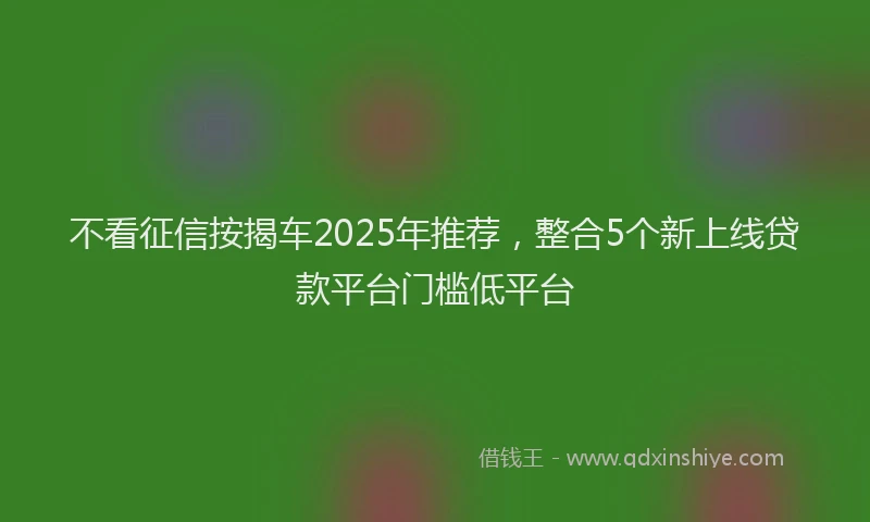 不看征信按揭车2025年推荐，整合5个新上线贷款平台门槛低平台