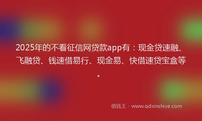 2025年的不看征信网贷款app有：现金贷速融、飞融贷、钱速借易行、现金易、快借速贷宝盒等。