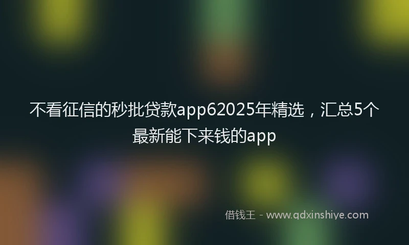 不看征信的秒批贷款app62025年精选，汇总5个最新能下来钱的app