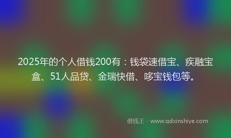 2025年的个人借钱200有：钱袋速借宝、疾融宝盒、51人品贷、金瑞快借、哆宝钱包等。