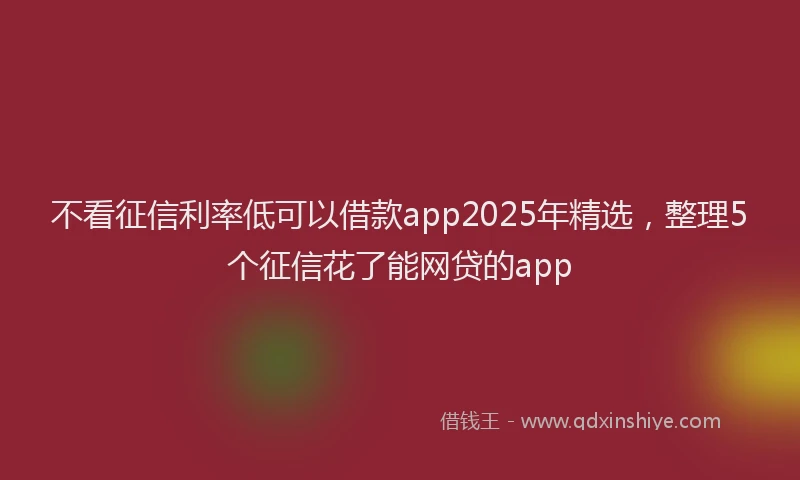 不看征信利率低可以借款app2025年精选，整理5个征信花了能网贷的app