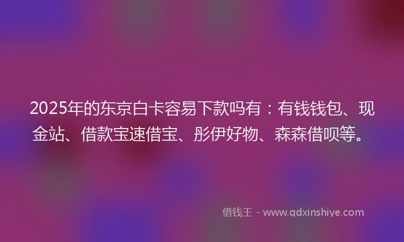 2025年的东京白卡容易下款吗有：有钱钱包、现金站、借款宝速借宝、彤伊好物、森森借呗等。