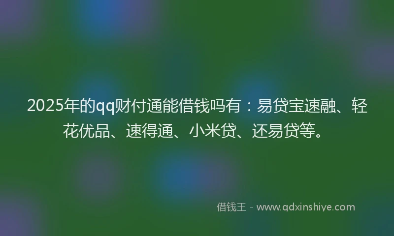2025年的qq财付通能借钱吗有：易贷宝速融、轻花优品、速得通、小米贷、还易贷等。