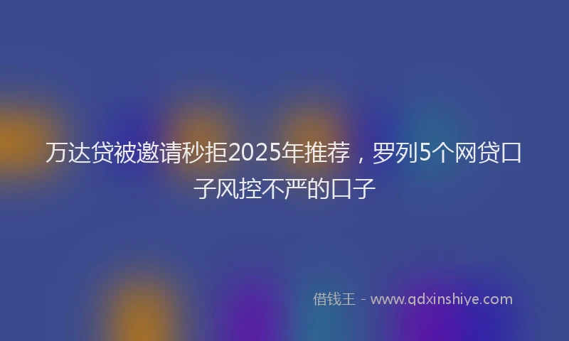 万达贷被邀请秒拒2025年推荐，罗列5个网贷口子风控不严的口子