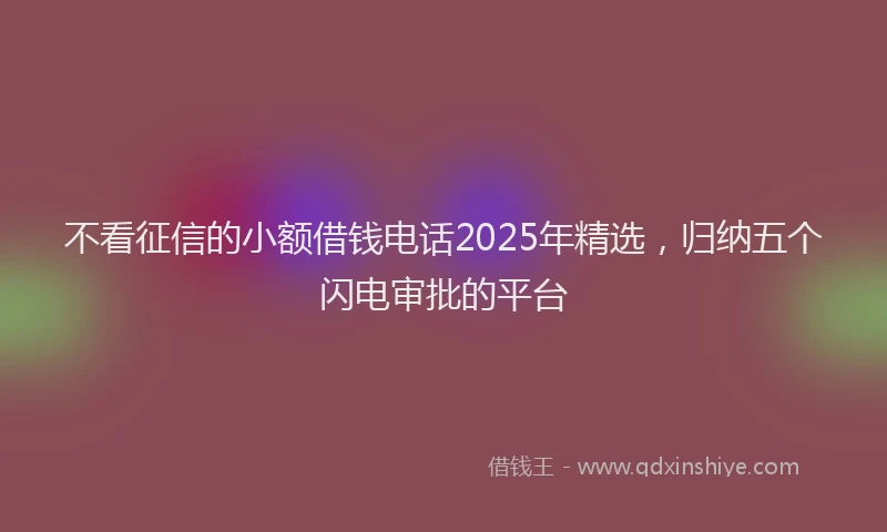 不看征信的小额借钱电话2025年精选，归纳五个闪电审批的平台