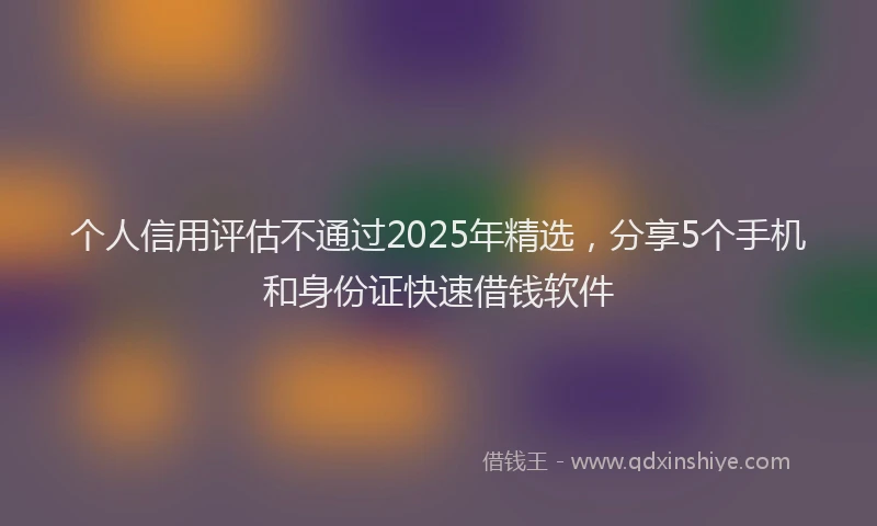 个人信用评估不通过2025年精选，分享5个手机和身份证快速借钱软件