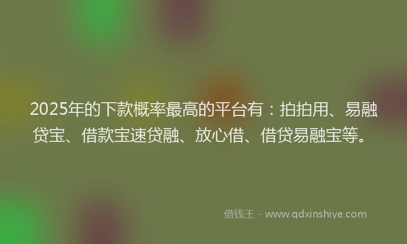 2025年的下款概率最高的平台有：拍拍用、易融贷宝、借款宝速贷融、放心借、借贷易融宝等。
