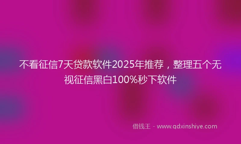 不看征信7天贷款软件2025年推荐，整理五个无视征信黑白100%秒下软件