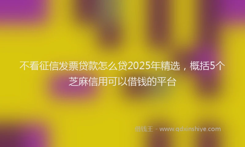 不看征信发票贷款怎么贷2025年精选，概括5个芝麻信用可以借钱的平台