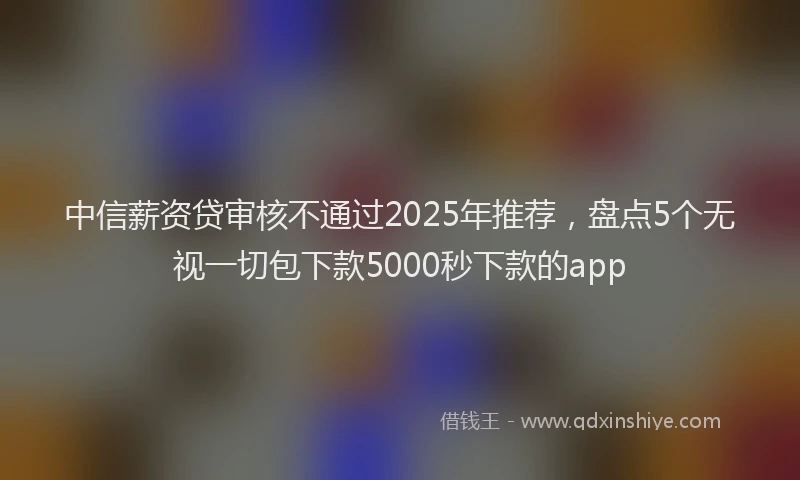 中信薪资贷审核不通过2025年推荐,盘点5个无视一切包下款5000秒下款的app