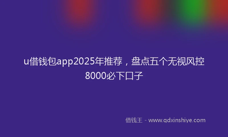 u借钱包app2025年推荐,盘点五个无视风控8000必下口子