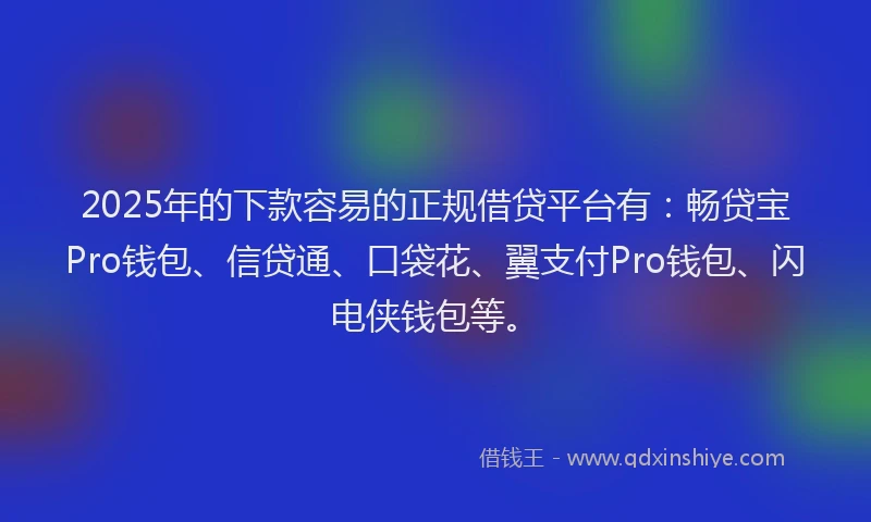 2025年的下款容易的正规借贷平台有：畅贷宝Pro钱包、信贷通、口袋花、翼支付Pro钱包、闪电侠钱包等。
