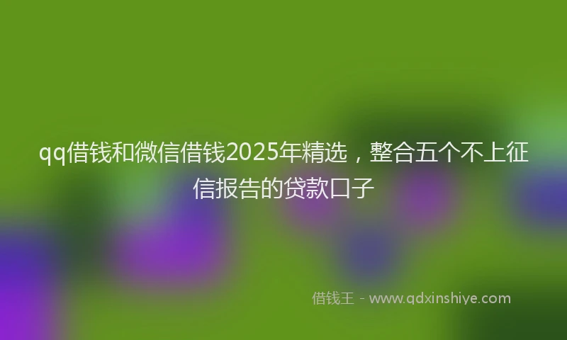 qq借钱和微信借钱2025年精选，整合五个不上征信报告的贷款口子