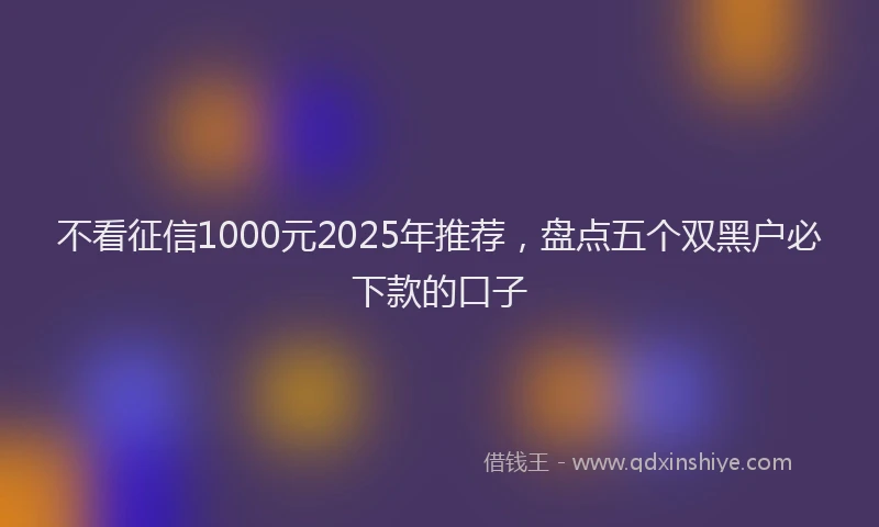 不看征信1000元2025年推荐，盘点五个双黑户必下款的口子